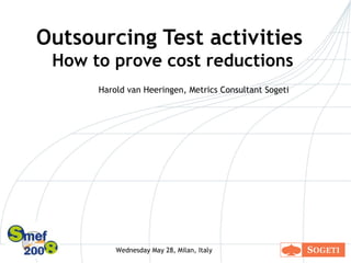Outsourcing Test activities  How to prove cost reductions Harold van Heeringen, Metrics Consultant Sogeti Wednesday May 28, Milan, Italy 
