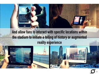 And allow fans to interact with specific locations within 
the stadium to initiate a telling of history or augmented 
reality experience 
http://techcrunch.com/ 
11 
 