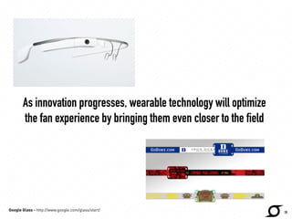 As innovation progresses, wearable technology will optimize 
the fan experience by bringing them even closer to the field 
19 
Google Glass - http://www.google.com/glass/start/ 
 