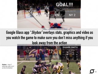 Google Glass app “Skybox” overlays stats, graphics and video as 
you watch the game to make sure you don’t miss anything if you 
look away from the action 
http://www.apx-labs.com/ 
21 
Skybox - http:// 
www.apx-labs.com/ 
products/skybox/ 
 