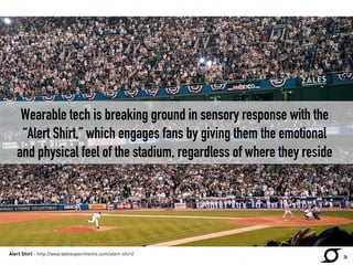 Wearable tech is breaking ground in sensory response with the 
“Alert Shirt,” which engages fans by giving them the emotional 
and physical feel of the stadium, regardless of where they reside 
24 
Alert Shirt - http://wearableexperiments.com/alert-shirt/ 
 