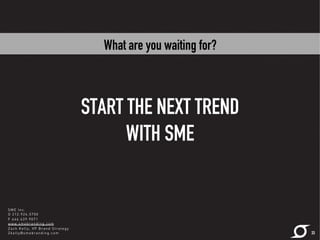 START THE NEXT TREND 
WITH SME 
33 
SME Inc. 
O 212.924.5700 
F 646.439.9071 
www.smebranding.com 
Zach Kelly, VP Brand Strategy 
Zke l ly@smebranding.com 
What are you waiting for? 
 