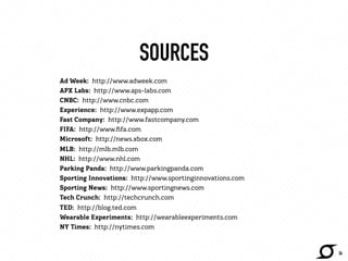 SOURCES 
Ad Week: http://www.adweek.com 
APX Labs: http://www.aps-labs.com 
CNBC: http://www.cnbc.com 
Experience: http://www.expapp.com 
Fast Company: http://www.fastcompany.com 
FIFA: http://www.fifa.com 
Microsoft: http://news.xbox.com 
MLB: http://mlb.mlb.com 
NHL: http://www.nhl.com 
Parking Panda: http://www.parkingpanda.com 
Sporting Innovations: http://www.sportinginnovations.com 
Sporting News: http://www.sportingnews.com 
Tech Crunch: http://techcrunch.com 
TED: http://blog.ted.com 
Wearable Experiments: http://wearableexperiments.com 
NY Times: http://nytimes.com 
34 

