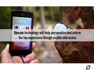 Beacon technology will help personalize and inform 
the fan experience though mobile interaction 
9 
 