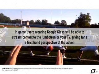 In game users wearing Google Glass will be able to 
stream content to the jumbotron or your TV, giving fans 
a first hand ...