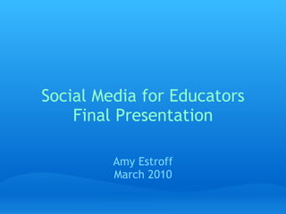 Social Media for Educators Final Presentation     Amy Estroff March 2010 