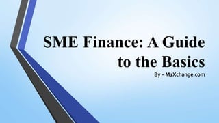 SME Finance: A Guide
to the Basics
By – M1Xchange.com
 