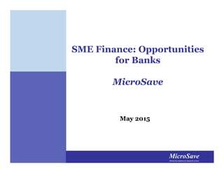 MicroSaveMarket-led solutions for financial services
MicroSaveMarket-led solutions for financial services
SME Finance: Opportunities
for Banks
MicroSave
May 2015
 