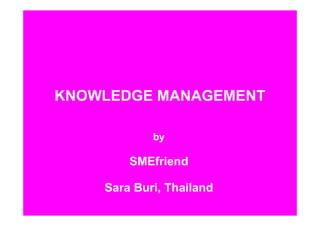 KNOWLEDGE MANAGEMENT
            by
        SMEfriend
    Sara Buri, Thailand
 