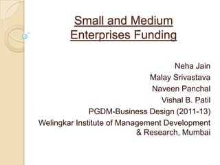 Small and Medium
        Enterprises Funding

                                    Neha Jain
                              Malay Srivastava
                               Naveen Panchal
                                 Vishal B. Patil
              PGDM-Business Design (2011-13)
Welingkar Institute of Management Development
                           & Research, Mumbai
 
