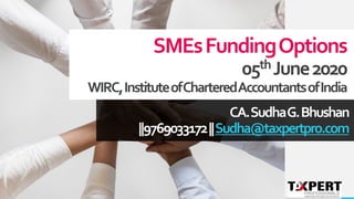 SMEsFundingOptions
05thJune2020
WIRC,InstituteofCharteredAccountantsofIndia
CA.SudhaG.Bhushan
||9769033172||Sudha@taxpertpro.com
 