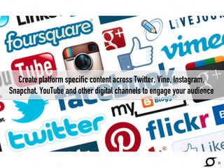23 
Create platform specific content across Twitter, Vine, Instagram, 
Snapchat, YouTube and other digital channels to eng...