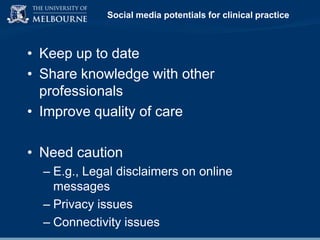 Social media potentials for clinical practice

• Keep up to date
• Share knowledge with other
professionals
• Improve quality of care
• Need caution
– E.g., Legal disclaimers on online
messages
– Privacy issues
– Connectivity issues

 