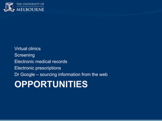 Virtual clinics
Screening
Electronic medical records
Electronic prescriptions
Dr Google – sourcing information from the web

OPPORTUNITIES

 