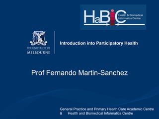 Introduction into Participatory Health

Prof Fernando Martin-Sanchez

General Practice and Primary Health Care Academic Centre
&
Health and Biomedical Informatics Centre

 