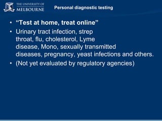 Personal diagnostic testing

• “Test at home, treat online”
• Urinary tract infection, strep
throat, flu, cholesterol, Lyme
disease, Mono, sexually transmitted
diseases, pregnancy, yeast infections and others.
• (Not yet evaluated by regulatory agencies)

 