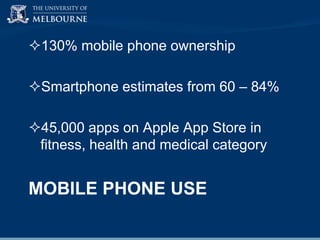 130% mobile phone ownership
Smartphone estimates from 60 – 84%

45,000 apps on Apple App Store in
fitness, health and medical category

MOBILE PHONE USE

 