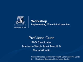 Workshop
Implementing IT in clinical practice

Prof Jane Gunn
PhD Candidates
Marianne Webb, Mark Merolli &
Manal Almalki
General Practice and Primary Health Care Academic Centre
&
Health and Biomedical Informatics Centre

 