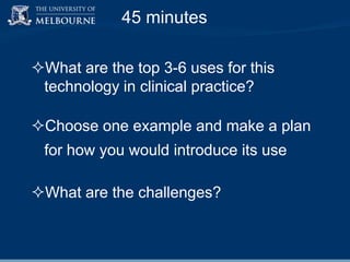 45 minutes
What are the top 3-6 uses for this
technology in clinical practice?
Choose one example and make a plan
for how you would introduce its use
What are the challenges?

 