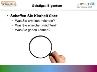 Geistiges Eigentum


• Schaffen Sie Klarheit über:
  • Was Sie erhalten möchten?
  • Was Sie erreichen möchten?
  • Was Sie geben können?
 
