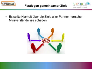 Festlegen gemeinsamer Ziele


• Es sollte Klarheit über die Ziele aller Partner herrschen –
  Missverständnisse schaden
 