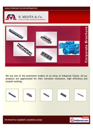 We are one of the prominent traders of an array of Industrial Chains. All our
products are appreciated for their corrosion resistance, high efficiency and
smooth working.
 