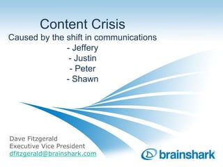 Content Crisis
Caused by the shift in communications
              - Jeffery
               - Justin
               - Peter
              - Shawn




Dave Fitzgerald
Executive Vice President
dfitzgerald@brainshark.com
                                        TM
 