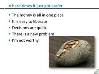 In hard times it just got easier

   The money is all in one place
   It is easy to liberate
   Decisions are quick
   There is a new problem
   I’m not worthy
 