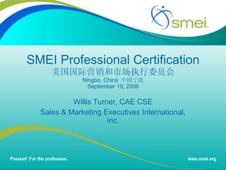 SMEI Professional Certification 美国国际营销和市场执行委员会 Ningbo, China   中国宁波 September 19, 2009 Willis Turner, CAE CSE Sales & Marketing Executives International, Inc. 