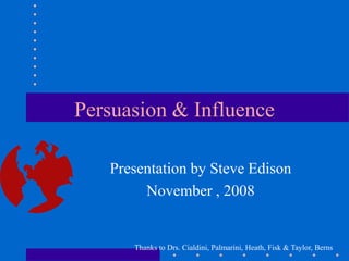 Persuasion & Influence
Presentation by Steve Edison
November , 2008
Thanks to Drs. Cialdini, Palmarini, Heath, Fisk & Taylor, Berns
 