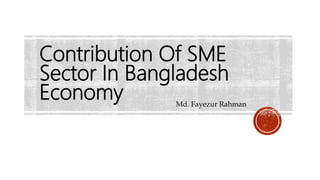 Contribution Of SME
Sector In Bangladesh
Economy Md. Fayezur Rahman
 