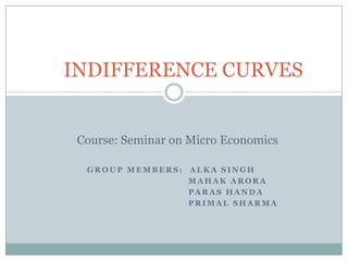 INDIFFERENCE CURVES Course: Seminar on Micro Economics           Group Members:  Alka Singh 			         Mahak Arora 			         PARAS HANDA 			         PRIMAL SHARMA 