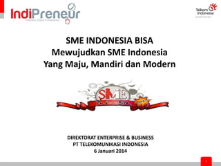 SME INDONESIA BISA
Mewujudkan SME Indonesia
Yang Maju, Mandiri dan Modern

DIREKTORAT ENTERPRISE & BUSINESS
PT TELEKOMUNIKASI INDONESIA
6 Januari 2014
1

 