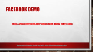 FACEBOOK DEMO
https://www.outsystems.com/videos/build-deploy-native-apps/
More than clickable mock-ups with less effort in minimum time
 