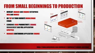 FROM SMALL BEGINNINGS TO PRODUCTION
https://www.outsystems.com/platform/#/platform/2-minute-overview/
• DEVELOP, MANAGE AND CHANGE ENTERPRISE
WEB AND MOBILE
• ON TOP OF YOUR FAVORITE MIDDLEWARE
STACK
• COMBINES HIGH PRODUCTIVITY, CHANGE
MANAGEMENT AND FULL APPLICATION
LIFECYCLE
• MANAGES CONTINUOUS APPLICATION CHANGE
 