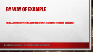 BY WAY OF EXAMPLE
https://www.outsystems.com/platform/#/platform/2-minute-overview/
Ready for your app – its not about the technology
 