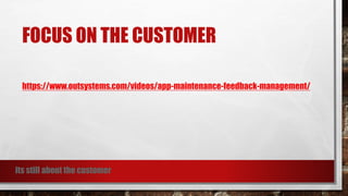 FOCUS ON THE CUSTOMER
https://www.outsystems.com/videos/app-maintenance-feedback-management/
its still about the customer
 