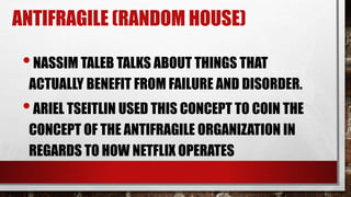 ANTIFRAGILE (RANDOM HOUSE)
•NASSIM TALEB TALKS ABOUT THINGS THAT
ACTUALLY BENEFIT FROM FAILURE AND DISORDER.
•ARIEL TSEITLIN USED THIS CONCEPT TO COIN THE
CONCEPT OF THE ANTIFRAGILE ORGANIZATION IN
REGARDS TO HOW NETFLIX OPERATES
 