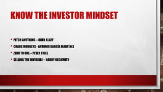 KNOW THE INVESTOR MINDSET
• PITCH ANYTHING – OREN KLAFF
• CHAOS MONKEYS - ANTONIO GARCÍA MARTÍNEZ
• ZERO TO ONE – PETER THIEL
• SELLING THE INVISIBLE – HARRY BECKWITH
 
