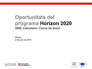 Oportunitats del
programa Horizon 2020
SME instrument i Cerca de Socis
Girona
2 de juny de 2016
 
