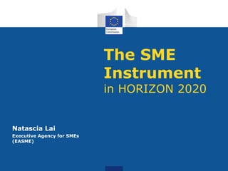 The SME 
Instrument 
in HORIZON 2020 
Natascia Lai 
Executive Agency for SMEs 
(EASME) 
 