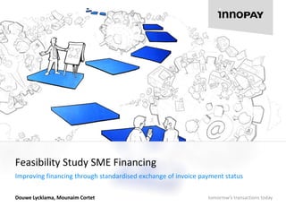 Feasibility Study SME Financing 
Improving financing through standardised exchange of invoice payment status 
tomorrow’s transactions today 
Douwe Lycklama, Mounaim Cortet 
 