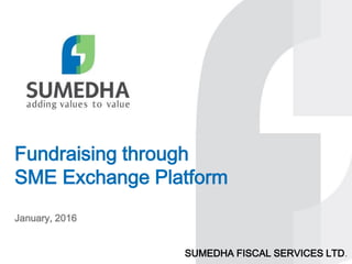 Fundraising through
SME Exchange Platform
January, 2016
SUMEDHA FISCAL SERVICES LTD.
 