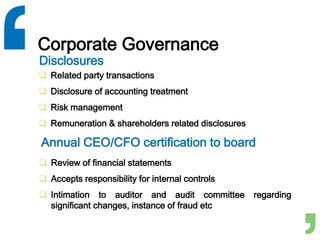 Corporate Governance
 Related party transactions
 Disclosure of accounting treatment
 Risk management
 Remuneration & shareholders related disclosures
Disclosures
Annual CEO/CFO certification to board
 Review of financial statements
 Accepts responsibility for internal controls
 Intimation to auditor and audit committee regarding
significant changes, instance of fraud etc
 