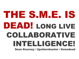 THE S.M.E. IS  DEAD!  LONG LIVE  COLLABORATIVE INTELLIGENCE! Sean Kearney / @patternhunter / #smedead 