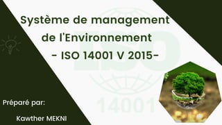 Système de management
de l'Environnement
- ISO 14001 V 2015-
Préparé par:
Kawther MEKNI
 