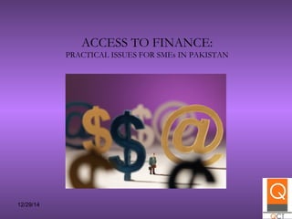 12/29/14 1
ACCESS TO FINANCE:
PRACTICAL ISSUES FOR SMEs IN PAKISTAN
 
