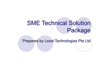 SME Technical Solution
Package
Prepared by Lexel Technologies Pte Ltd
 