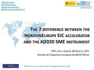 THE 7 DIFFERENCE BETWEEN THE
HORIZONEUROPE EIC ACCELERATOR
AND THE H2020 SME INSTRUMENT
PhD. Luis J. Guerra, @LGuerra_CDTI
División de Programas Europeos de @CDTIoficial
 
