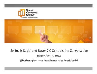 Selling is Social and Buyer 2.0 Controls the Conversation
                   SMEI – April 4, 2012
      @barbaragiamanco #newhandshake #socialsellxl
 